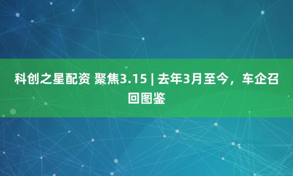 科创之星配资 聚焦3.15 | 去年3月至今，车企召回图鉴