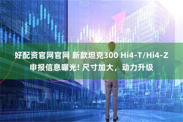 好配资官网官网 新款坦克300 Hi4-T/Hi4-Z申报信息曝光! 尺寸加大，动力升级