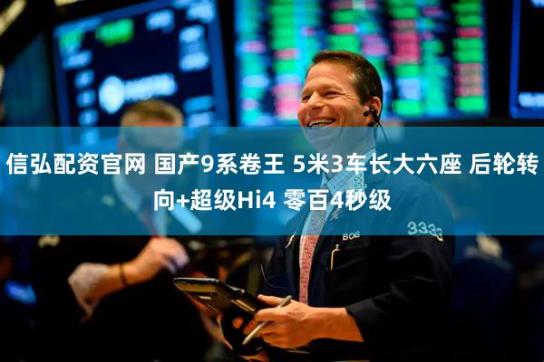 信弘配资官网 国产9系卷王 5米3车长大六座 后轮转向+超级Hi4 零百4秒级