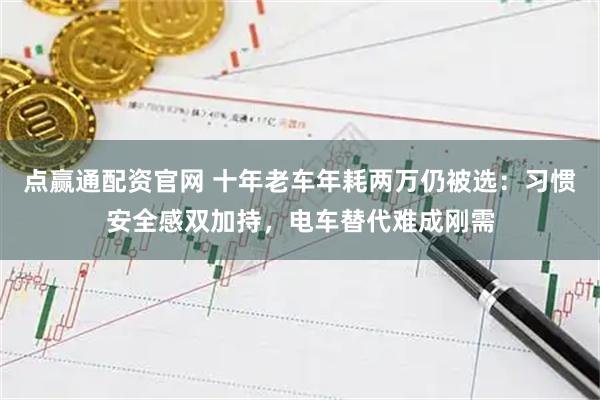点赢通配资官网 十年老车年耗两万仍被选：习惯安全感双加持，电车替代难成刚需