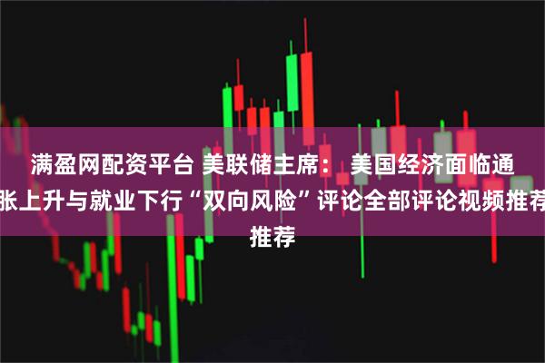 满盈网配资平台 美联储主席： 美国经济面临通胀上升与就业下行“双向风险”评论全部评论视频推荐