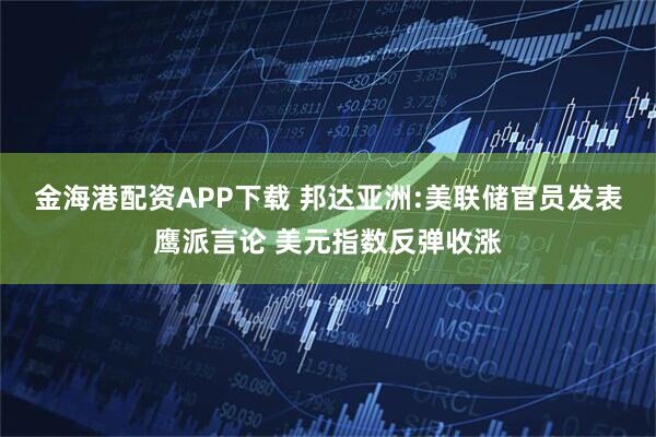 金海港配资APP下载 邦达亚洲:美联储官员发表鹰派言论 美元指数反弹收涨