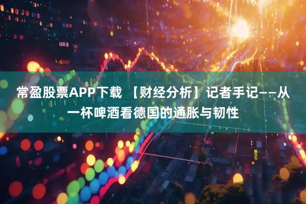 常盈股票APP下载 【财经分析】记者手记——从一杯啤酒看德国的通胀与韧性