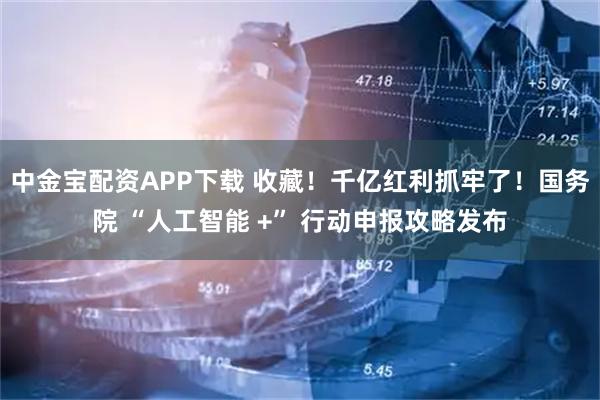 中金宝配资APP下载 收藏！千亿红利抓牢了！国务院 “人工智能 +” 行动申报攻略发布