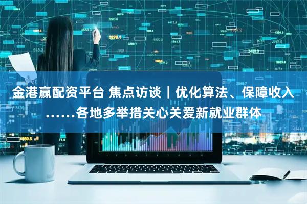 金港赢配资平台 焦点访谈｜优化算法、保障收入……各地多举措关心关爱新就业群体