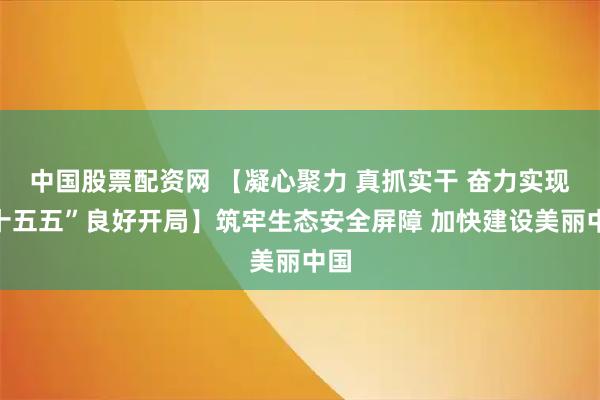 中国股票配资网 【凝心聚力 真抓实干 奋力实现“十五五”良好开局】筑牢生态安全屏障 加快建设美丽中国