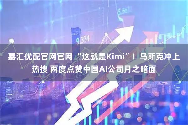 嘉汇优配官网官网 “这就是Kimi”！马斯克冲上热搜 两度点赞中国AI公司月之暗面