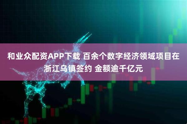 和业众配资APP下载 百余个数字经济领域项目在浙江乌镇签约 金额逾千亿元