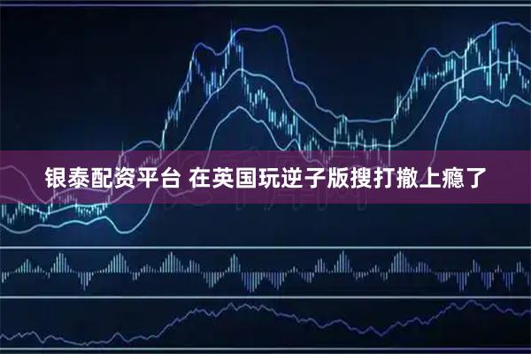 银泰配资平台 在英国玩逆子版搜打撤上瘾了