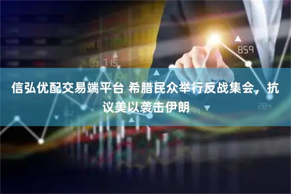 信弘优配交易端平台 希腊民众举行反战集会，抗议美以袭击伊朗