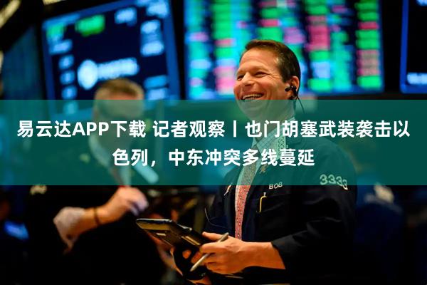 易云达APP下载 记者观察丨也门胡塞武装袭击以色列，中东冲突多线蔓延