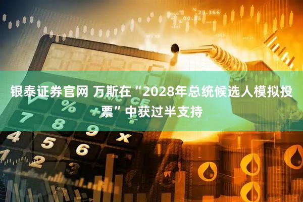 银泰证券官网 万斯在“2028年总统候选人模拟投票”中获过半支持