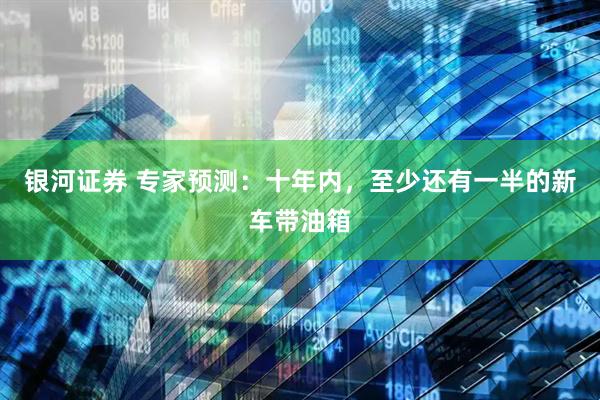 银河证券 专家预测：十年内，至少还有一半的新车带油箱