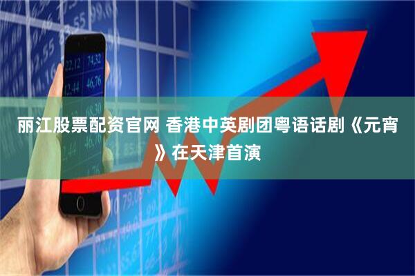 丽江股票配资官网 香港中英剧团粤语话剧《元宵》在天津首演