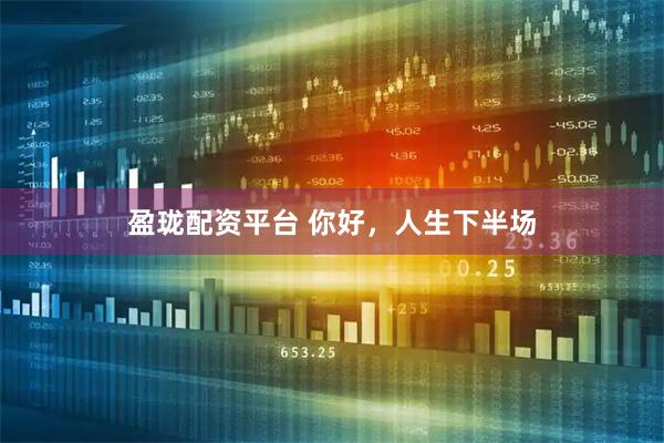 盈珑配资平台 你好，人生下半场