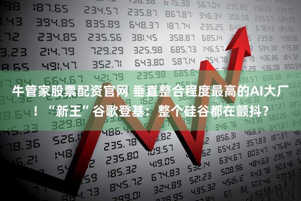 牛管家股票配资官网 垂直整合程度最高的AI大厂！“新王”谷歌登基：整个硅谷都在颤抖？