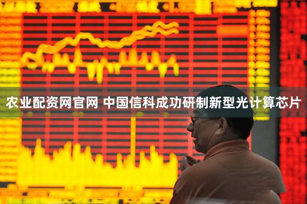 农业配资网官网 中国信科成功研制新型光计算芯片