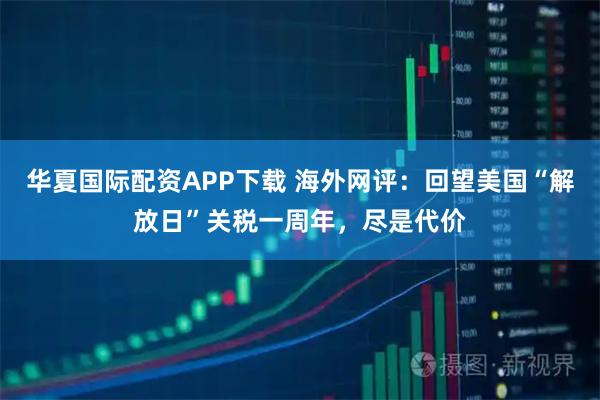 华夏国际配资APP下载 海外网评：回望美国“解放日”关税一周年，尽是代价
