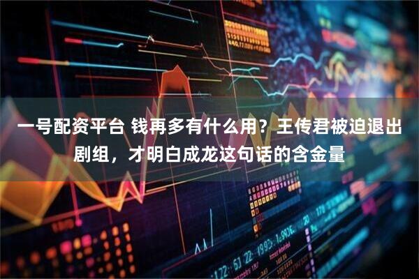一号配资平台 钱再多有什么用？王传君被迫退出剧组，才明白成龙这句话的含金量