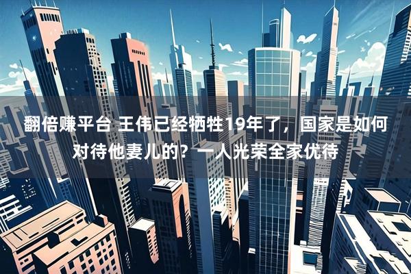 翻倍赚平台 王伟已经牺牲19年了，国家是如何对待他妻儿的？一人光荣全家优待