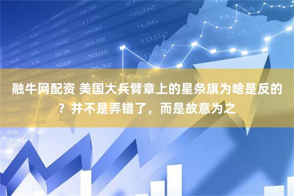 融牛网配资 美国大兵臂章上的星条旗为啥是反的？并不是弄错了，而是故意为之