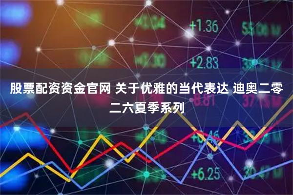 股票配资资金官网 关于优雅的当代表达 迪奥二零二六夏季系列