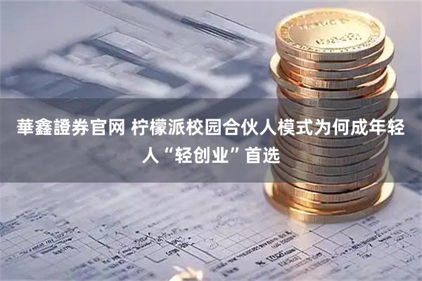 華鑫證券官网 柠檬派校园合伙人模式为何成年轻人“轻创业”首选