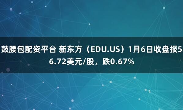 鼓腰包配资平台 新东方（EDU.US）1月6日收盘报56.72美元/股，跌0.67%