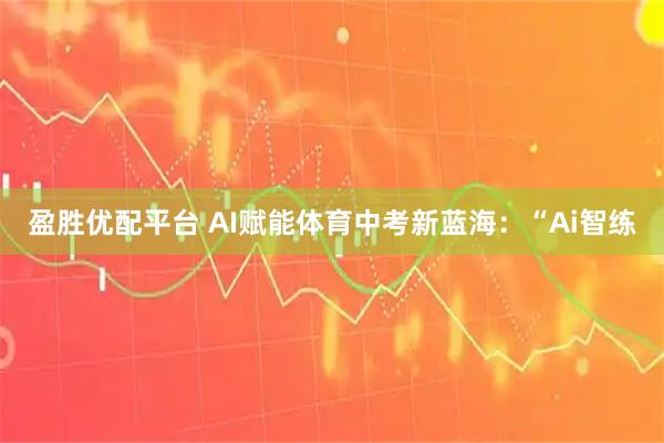 盈胜优配平台 AI赋能体育中考新蓝海：“Ai智练