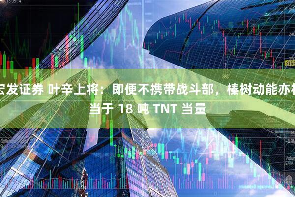 宏发证券 叶辛上将：即便不携带战斗部，榛树动能亦相当于 18 吨 TNT 当量