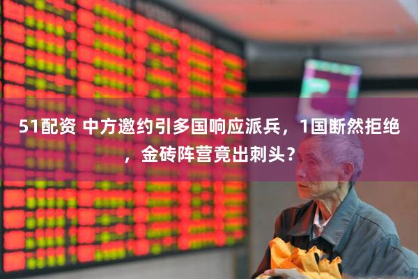 51配资 中方邀约引多国响应派兵，1国断然拒绝，金砖阵营竟出刺头？