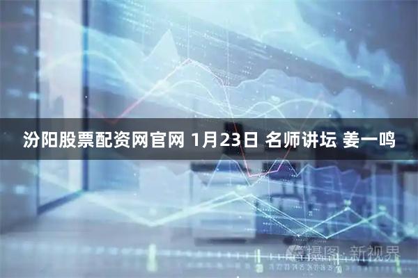 汾阳股票配资网官网 1月23日 名师讲坛 姜一鸣