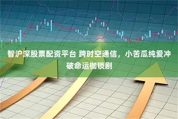 智沪深股票配资平台 跨时空通信，小苦瓜纯爱冲破命运枷锁剧