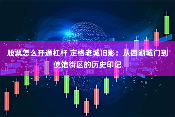 股票怎么开通杠杆 定格老城旧影：从西湖城门到使馆街区的历史印记