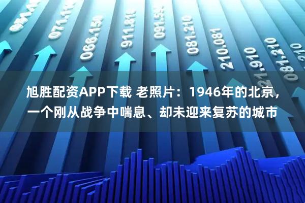 旭胜配资APP下载 老照片：1946年的北京，一个刚从战争中喘息、却未迎来复苏的城市