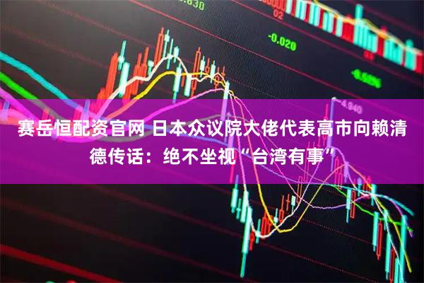 赛岳恒配资官网 日本众议院大佬代表高市向赖清德传话：绝不坐视“台湾有事”