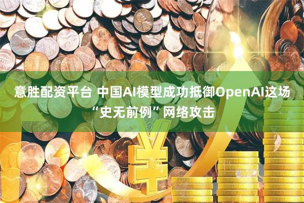 意胜配资平台 中国AI模型成功抵御OpenAI这场“史无前例”网络攻击