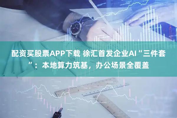 配资买股票APP下载 徐汇首发企业AI“三件套”：本地算力筑基，办公场景全覆盖