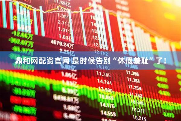 鼎和网配资官网 是时候告别“休假羞耻”了！